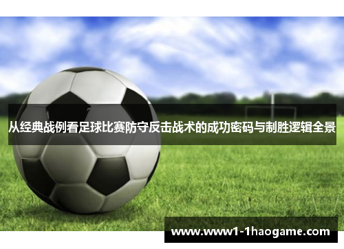 从经典战例看足球比赛防守反击战术的成功密码与制胜逻辑全景
