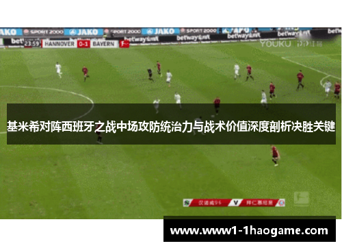 基米希对阵西班牙之战中场攻防统治力与战术价值深度剖析决胜关键