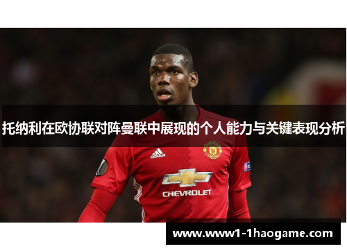 托纳利在欧协联对阵曼联中展现的个人能力与关键表现分析