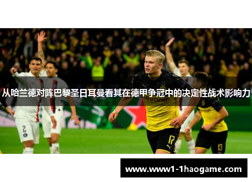 从哈兰德对阵巴黎圣日耳曼看其在德甲争冠中的决定性战术影响力