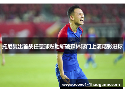 托尼复出首战任意球贴地斩破森林球门上演精彩进球