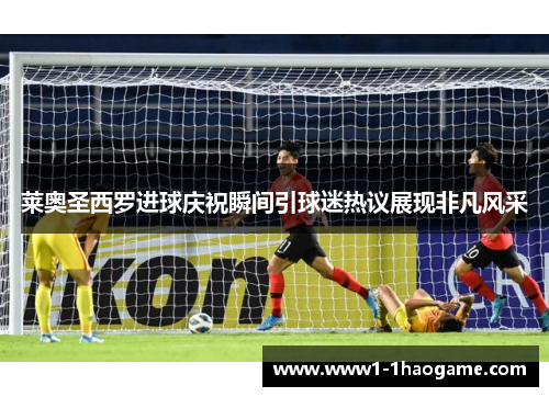 莱奥圣西罗进球庆祝瞬间引球迷热议展现非凡风采