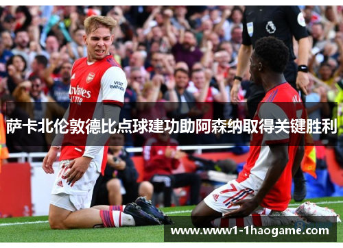 萨卡北伦敦德比点球建功助阿森纳取得关键胜利