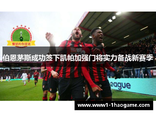 伯恩茅斯成功签下凯帕加强门将实力备战新赛季