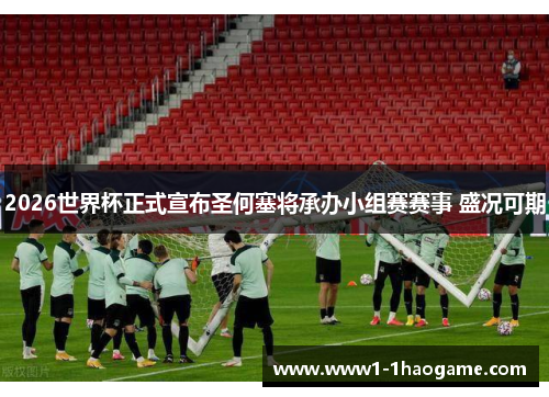 2026世界杯正式宣布圣何塞将承办小组赛赛事 盛况可期