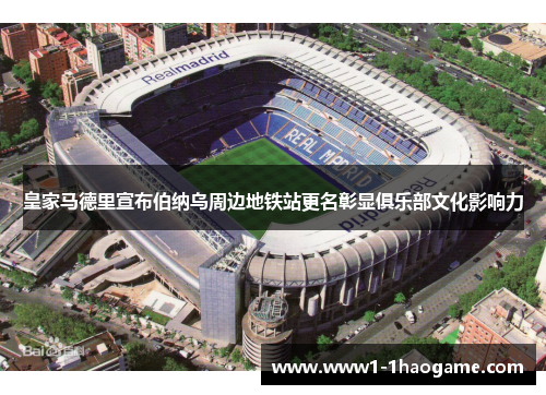 皇家马德里宣布伯纳乌周边地铁站更名彰显俱乐部文化影响力