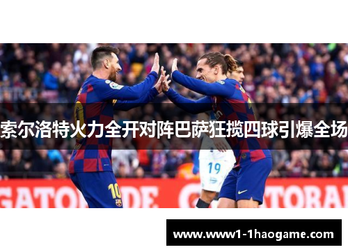 索尔洛特火力全开对阵巴萨狂揽四球引爆全场
