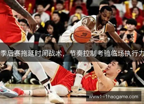 季后赛拖延时间战术，节奏控制考验临场执行力