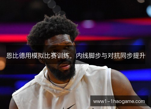 恩比德用模拟比赛训练，内线脚步与对抗同步提升